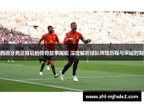 西班牙男足背后的传奇故事揭密 深度解析球队辉煌历程与荣耀时刻 西班牙男足背后的传奇故事揭密 深度解析球队辉煌历程与荣耀时刻