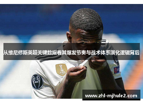 从维尼修斯英超关键数据看其爆发节奏与战术体系演化逻辑背后