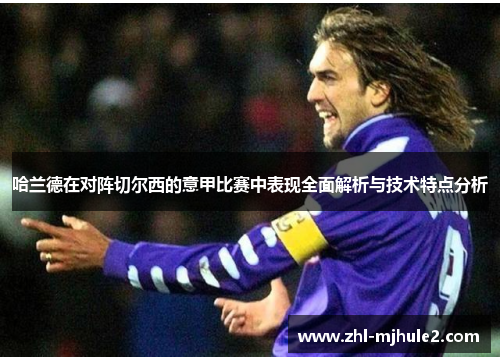 哈兰德在对阵切尔西的意甲比赛中表现全面解析与技术特点分析