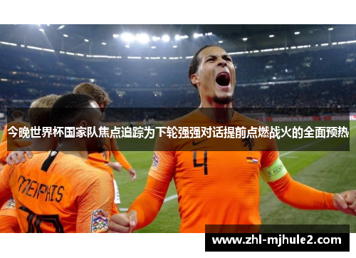 今晚世界杯国家队焦点追踪为下轮强强对话提前点燃战火的全面预热
