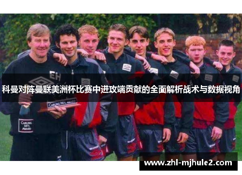 科曼对阵曼联美洲杯比赛中进攻端贡献的全面解析战术与数据视角