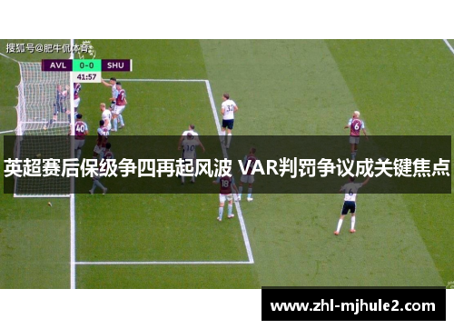 英超赛后保级争四再起风波 VAR判罚争议成关键焦点 英超赛后保级争四再起风波 VAR判罚争议成关键焦点