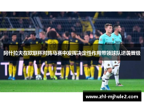阿什拉夫在欧联杯对阵马赛中发挥决定性作用带领球队逆袭晋级 阿什拉夫在欧联杯对阵马赛中发挥决定性作用带领球队逆袭晋级