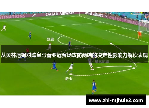 从贝林厄姆对阵皇马看亚冠赛场攻防两端的决定性影响力解读表现