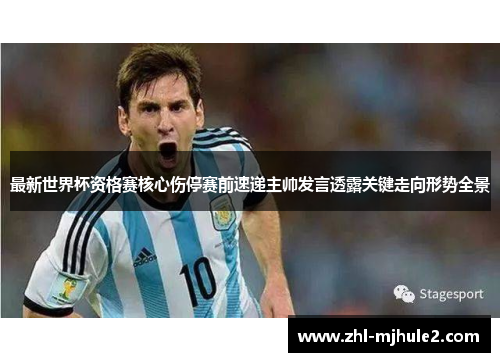 最新世界杯资格赛核心伤停赛前速递主帅发言透露关键走向形势全景