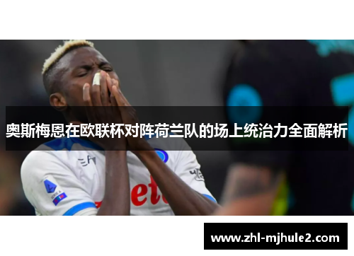 奥斯梅恩在欧联杯对阵荷兰队的场上统治力全面解析