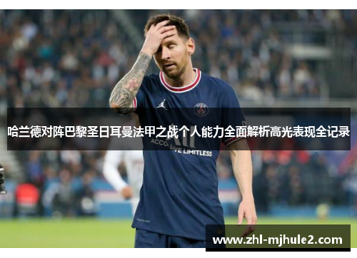 哈兰德对阵巴黎圣日耳曼法甲之战个人能力全面解析高光表现全记录