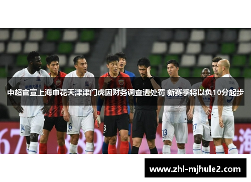 中超官宣上海申花天津津门虎因财务调查遭处罚 新赛季将以负10分起步