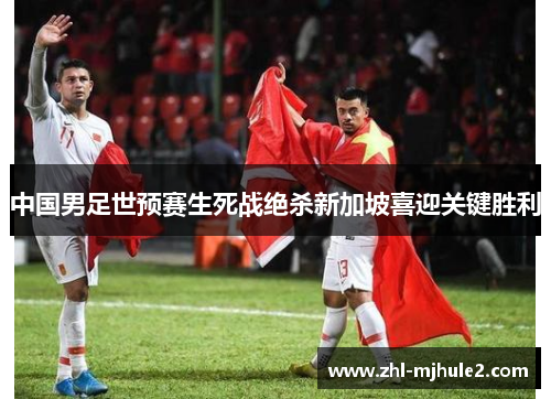 中国男足世预赛生死战绝杀新加坡喜迎关键胜利 中国男足世预赛生死战绝杀新加坡喜迎关键胜利