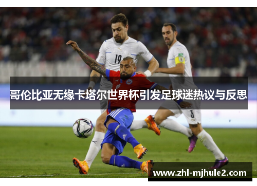 哥伦比亚无缘卡塔尔世界杯引发足球迷热议与反思