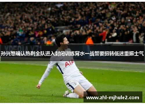 孙兴慜确认热刺全队进入封闭训练背水一战誓要扭转低迷重振士气 孙兴慜确认热刺全队进入封闭训练背水一战誓要扭转低迷重振士气