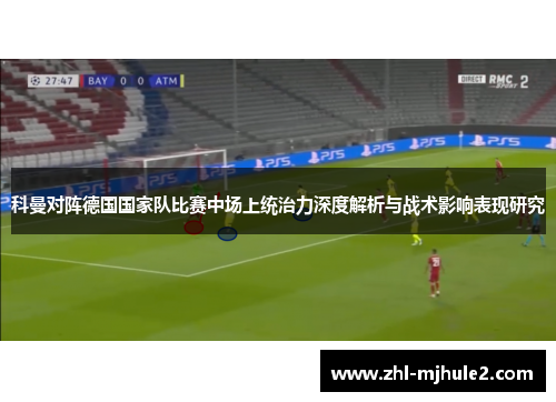 科曼对阵德国国家队比赛中场上统治力深度解析与战术影响表现研究 科曼对阵德国国家队比赛中场上统治力深度解析与战术影响表现研究