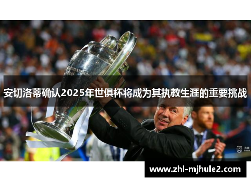 安切洛蒂确认2025年世俱杯将成为其执教生涯的重要挑战 安切洛蒂确认2025年世俱杯将成为其执教生涯的重要挑战