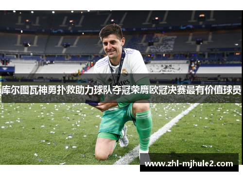 库尔图瓦神勇扑救助力球队夺冠荣膺欧冠决赛最有价值球员 库尔图瓦神勇扑救助力球队夺冠荣膺欧冠决赛最有价值球员