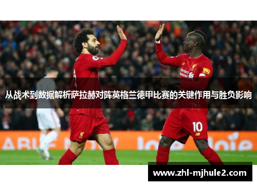 从战术到数据解析萨拉赫对阵英格兰德甲比赛的关键作用与胜负影响 从战术到数据解析萨拉赫对阵英格兰德甲比赛的关键作用与胜负影响