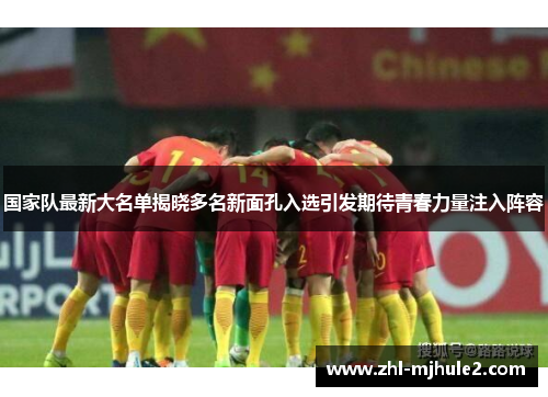 国家队最新大名单揭晓多名新面孔入选引发期待青春力量注入阵容