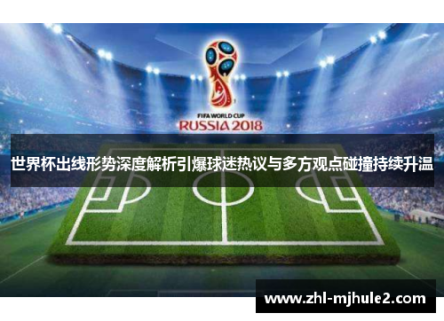 世界杯出线形势深度解析引爆球迷热议与多方观点碰撞持续升温 世界杯出线形势深度解析引爆球迷热议与多方观点碰撞持续升温