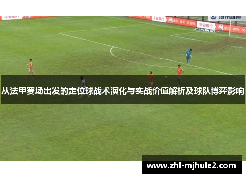 从法甲赛场出发的定位球战术演化与实战价值解析及球队博弈影响 从法甲赛场出发的定位球战术演化与实战价值解析及球队博弈影响