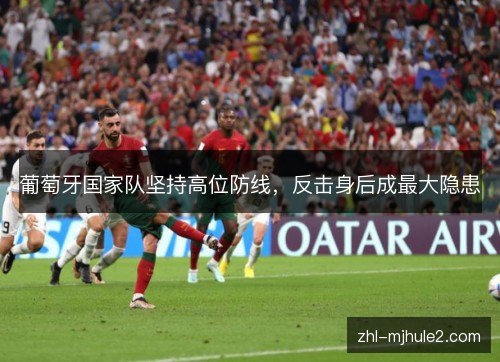 葡萄牙国家队坚持高位防线，反击身后成最大隐患